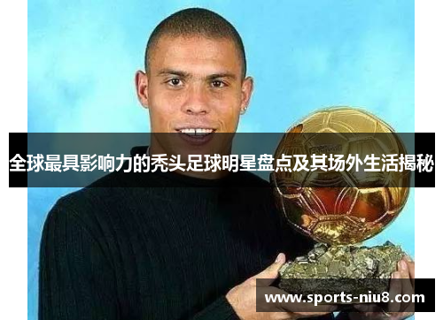 全球最具影响力的秃头足球明星盘点及其场外生活揭秘