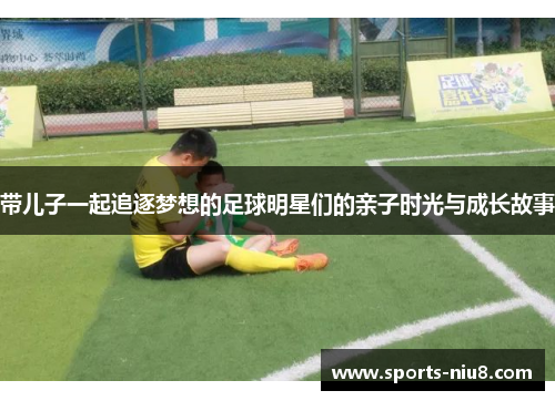 带儿子一起追逐梦想的足球明星们的亲子时光与成长故事