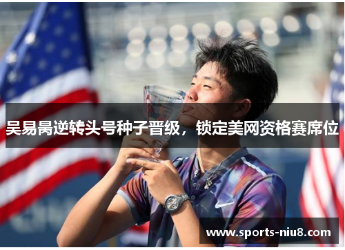 吴易昺逆转头号种子晋级，锁定美网资格赛席位