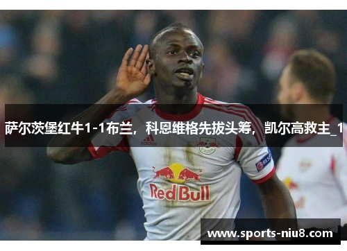 萨尔茨堡红牛1-1布兰，科恩维格先拔头筹，凯尔高救主_1