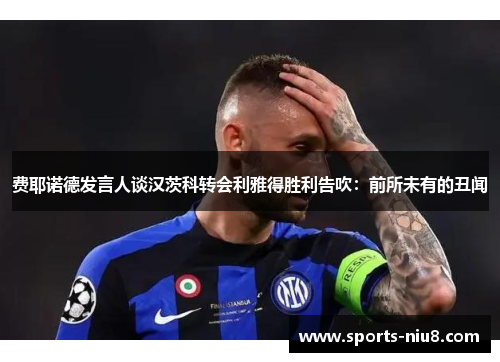 费耶诺德发言人谈汉茨科转会利雅得胜利告吹：前所未有的丑闻